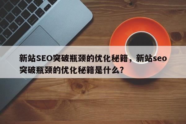 新站SEO突破瓶颈的优化秘籍，新站seo突破瓶颈的优化秘籍是什么？-第1张图片-巾文seo网站优化