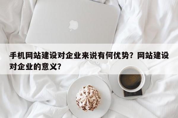 手机网站建设对企业来说有何优势？网站建设对企业的意义？-第1张图片-巾文seo网站优化