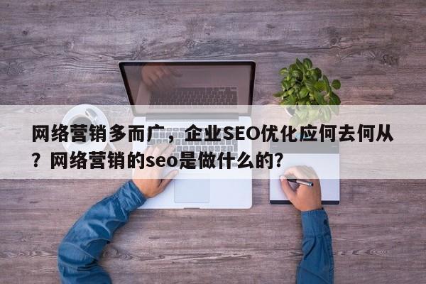 网络营销多而广，企业SEO优化应何去何从？网络营销的seo是做什么的？-第1张图片-巾文seo网站优化
