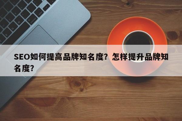 SEO如何提高品牌知名度？怎样提升品牌知名度？-第1张图片-巾文seo网站优化