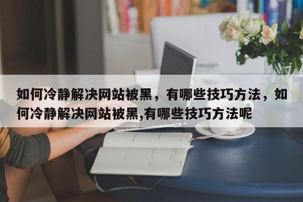 如何冷静解决网站被黑，有哪些技巧方法，如何冷静解决网站被黑,有哪些技巧方法呢-第1张图片-巾文seo网站优化