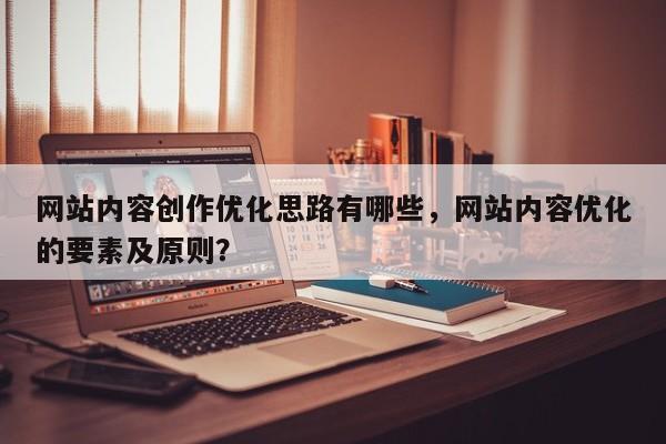 网站内容创作优化思路有哪些，网站内容优化的要素及原则？-第1张图片-巾文seo网站优化