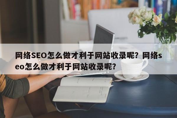 网络SEO怎么做才利于网站收录呢？网络seo怎么做才利于网站收录呢？-第1张图片-巾文seo网站优化