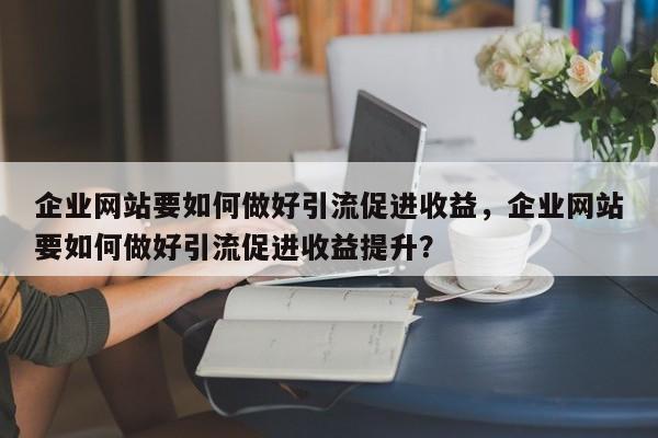 企业网站要如何做好引流促进收益，企业网站要如何做好引流促进收益提升？-第1张图片-巾文seo网站优化