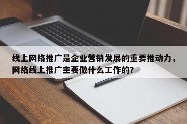 线上网络推广是企业营销发展的重要推动力，网络线上推广主要做什么工作的？-第1张图片-巾文seo网站优化