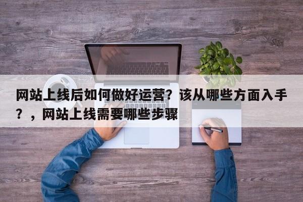 网站上线后如何做好运营？该从哪些方面入手？，网站上线需要哪些步骤-第1张图片-巾文seo网站优化
