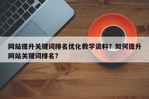 网站提升关键词排名优化教学资料？如何提升网站关键词排名？-第1张图片-巾文seo网站优化
