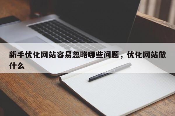 新手优化网站容易忽略哪些问题，优化网站做什么-第1张图片-巾文seo网站优化