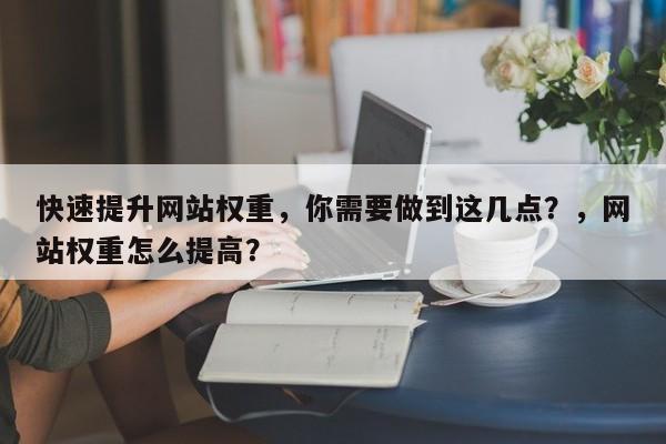 快速提升网站权重，你需要做到这几点？，网站权重怎么提高？-第1张图片-巾文seo网站优化