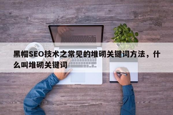 黑帽SEO技术之常见的堆砌关键词方法，什么叫堆砌关键词-第1张图片-巾文seo网站优化