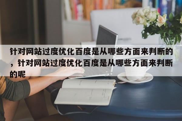 针对网站过度优化百度是从哪些方面来判断的，针对网站过度优化百度是从哪些方面来判断的呢-第1张图片-巾文seo网站优化