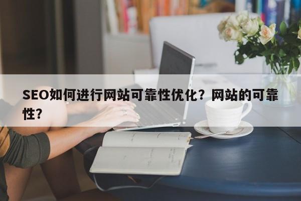 SEO如何进行网站可靠性优化？网站的可靠性？-第1张图片-巾文seo网站优化