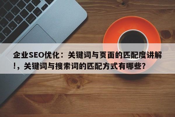 企业SEO优化：关键词与页面的匹配度讲解!，关键词与搜索词的匹配方式有哪些？-第1张图片-巾文seo网站优化