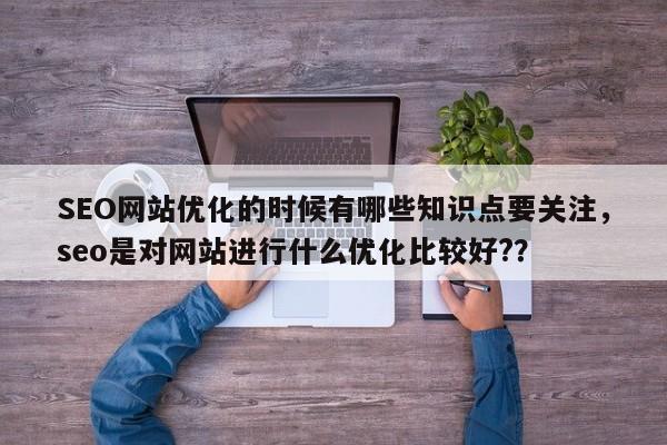 SEO网站优化的时候有哪些知识点要关注，seo是对网站进行什么优化比较好?？-第1张图片-巾文seo网站优化