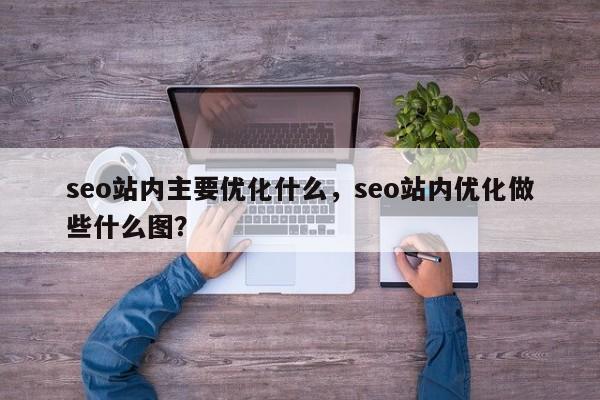 seo站内主要优化什么,seo站内优化做些什么图?-第1张图片-巾文seo网站优化 seo站内主要优化什么,seo站内优化做些什么图?-第1张图片-巾文seo网站优化