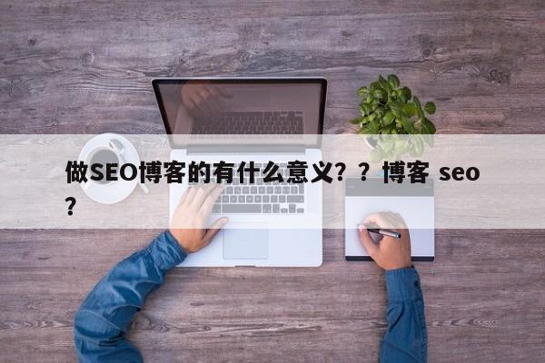 做SEO博客的有什么意义??博客 seo?-第1张图片-巾文seo网站优化 做SEO博客的有什么意义??博客 seo?-第1张图片-巾文seo网站优化