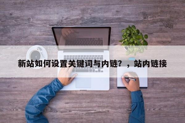 新站如何设置关键词与内链?,站内链接-第1张图片-巾文seo网站优化 新站如何设置关键词与内链?,站内链接-第1张图片-巾文seo网站优化