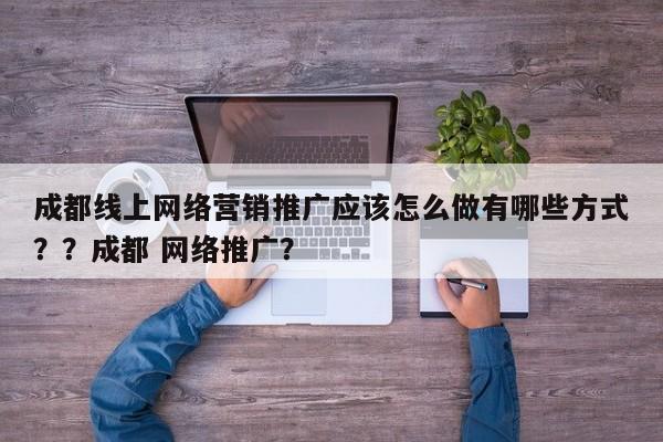 成都线上网络营销推广应该怎么做有哪些方式??成都 网络推广?-第1张图片-巾文seo网站优化 成都线上网络营销推广应该怎么做有哪些方式??成都 网络推广?-第1张图片-巾文seo网站优化