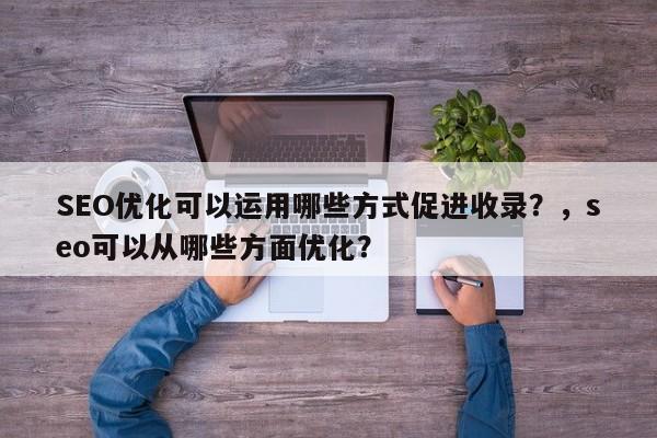 SEO优化可以运用哪些方式促进收录？，seo可以从哪些方面优化？-第1张图片-巾文seo网站优化