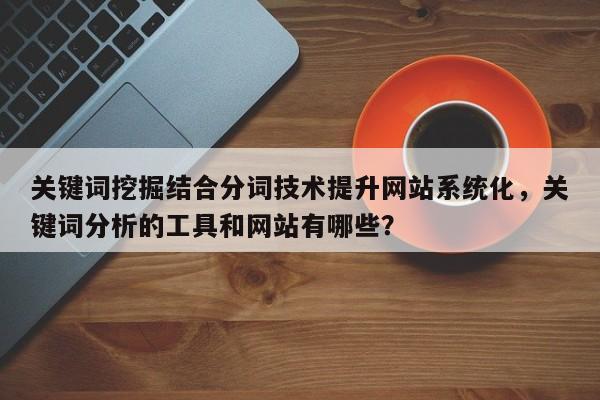 关键词挖掘结合分词技术提升网站系统化,关键词分析的工具和网站有哪些?-第1张图片-巾文seo网站优化 关键词挖掘结合分词技术提升网站系统化,关键词分析的工具和网站有哪些?-第1张图片-巾文seo网站优化