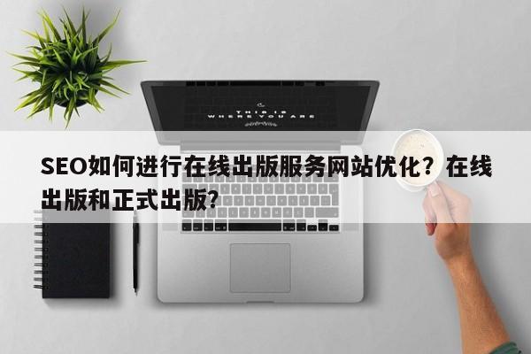 SEO如何进行在线出版服务网站优化？在线出版和正式出版？-第1张图片-巾文seo网站优化