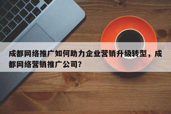 成都网络推广如何助力企业营销升级转型,成都网络营销推广公司?-第1张图片-巾文seo网站优化 成都网络推广如何助力企业营销升级转型,成都网络营销推广公司?-第1张图片-巾文seo网站优化