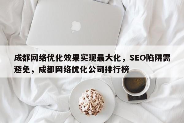 成都网络优化效果实现最大化，SEO陷阱需避免，成都网络优化公司排行榜-第1张图片-巾文seo网站优化