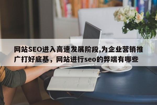 网站SEO进入高速发展阶段,为企业营销推广打好底基，网站进行seo的弊端有哪些-第1张图片-巾文seo网站优化