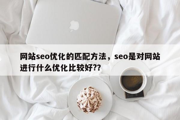 网站seo优化的匹配方法,seo是对网站进行什么优化比较好??-第1张图片-巾文seo网站优化 网站seo优化的匹配方法,seo是对网站进行什么优化比较好??-第1张图片-巾文seo网站优化