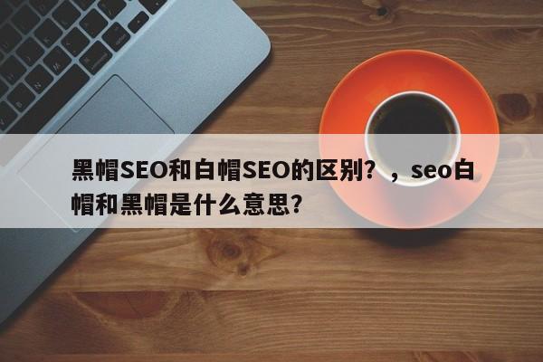 黑帽SEO和白帽SEO的区别?,seo白帽和黑帽是什么意思?-第1张图片-巾文seo网站优化 黑帽SEO和白帽SEO的区别?,seo白帽和黑帽是什么意思?-第1张图片-巾文seo网站优化
