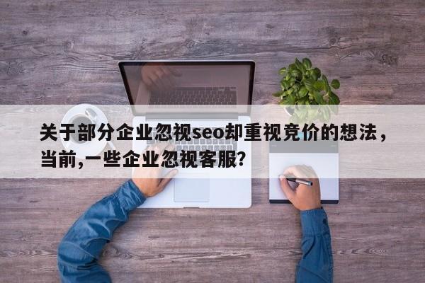 关于部分企业忽视seo却重视竞价的想法,当前,一些企业忽视客服?-第1张图片-巾文seo网站优化 关于部分企业忽视seo却重视竞价的想法,当前,一些企业忽视客服?-第1张图片-巾文seo网站优化