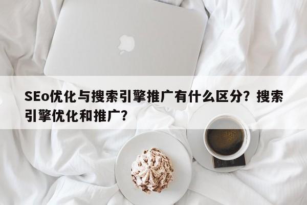 SEo优化与搜索引擎推广有什么区分?搜索引擎优化和推广?-第1张图片-巾文seo网站优化 SEo优化与搜索引擎推广有什么区分?搜索引擎优化和推广?-第1张图片-巾文seo网站优化