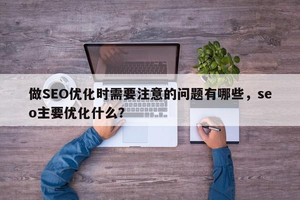 做SEO优化时需要注意的问题有哪些，seo主要优化什么？-第1张图片-巾文seo网站优化