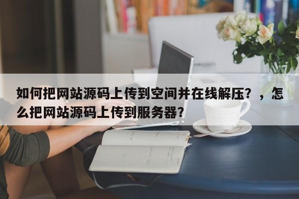 如何把网站源码上传到空间并在线解压?,怎么把网站源码上传到服务器?-第1张图片-巾文seo网站优化 如何把网站源码上传到空间并在线解压?,怎么把网站源码上传到服务器?-第1张图片-巾文seo网站优化