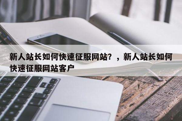新人站长如何快速征服网站?,新人站长如何快速征服网站客户-第1张图片-巾文seo网站优化 新人站长如何快速征服网站?,新人站长如何快速征服网站客户-第1张图片-巾文seo网站优化