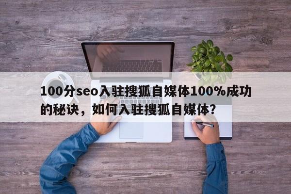 100分seo入驻搜狐自媒体100%成功的秘诀,如何入驻搜狐自媒体?-第1张图片-巾文seo网站优化 100分seo入驻搜狐自媒体100%成功的秘诀,如何入驻搜狐自媒体?-第1张图片-巾文seo网站优化