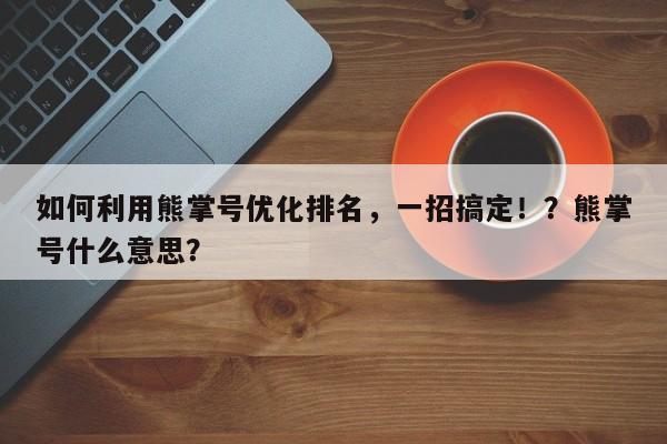 如何利用熊掌号优化排名,一招搞定!?熊掌号什么意思?-第1张图片-巾文seo网站优化 如何利用熊掌号优化排名,一招搞定!?熊掌号什么意思?-第1张图片-巾文seo网站优化